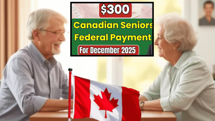 Canadian Seniors to Receive a $300 Federal Payment in December 2025: What You Need to Know